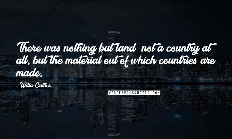 Willa Cather Quotes: There was nothing but land; not a country at all, but the material out of which countries are made.