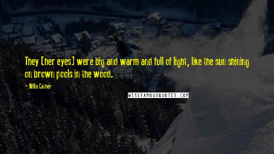 Willa Cather Quotes: They [her eyes] were big and warm and full of light, like the sun shining on brown pools in the wood.