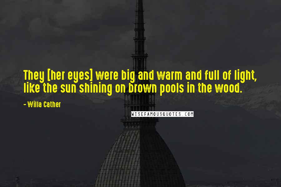Willa Cather Quotes: They [her eyes] were big and warm and full of light, like the sun shining on brown pools in the wood.