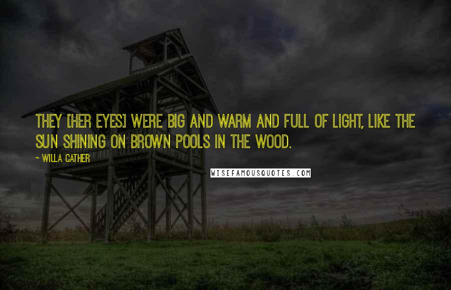 Willa Cather Quotes: They [her eyes] were big and warm and full of light, like the sun shining on brown pools in the wood.