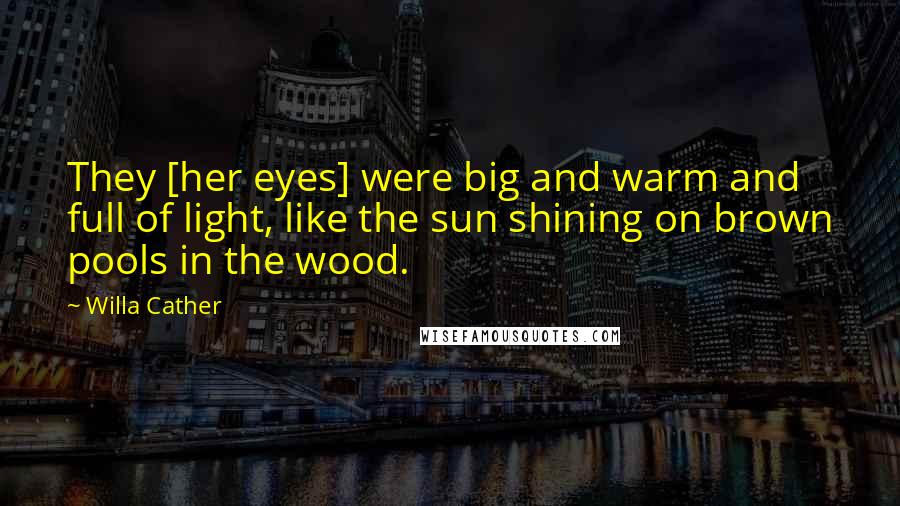 Willa Cather Quotes: They [her eyes] were big and warm and full of light, like the sun shining on brown pools in the wood.