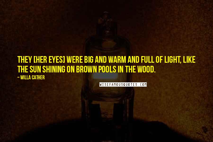 Willa Cather Quotes: They [her eyes] were big and warm and full of light, like the sun shining on brown pools in the wood.