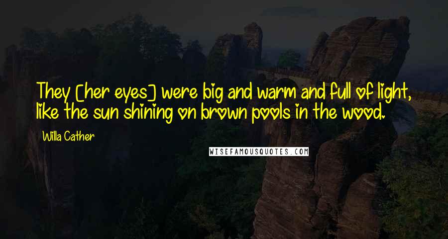 Willa Cather Quotes: They [her eyes] were big and warm and full of light, like the sun shining on brown pools in the wood.