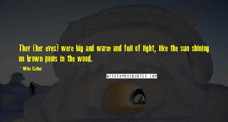 Willa Cather Quotes: They [her eyes] were big and warm and full of light, like the sun shining on brown pools in the wood.