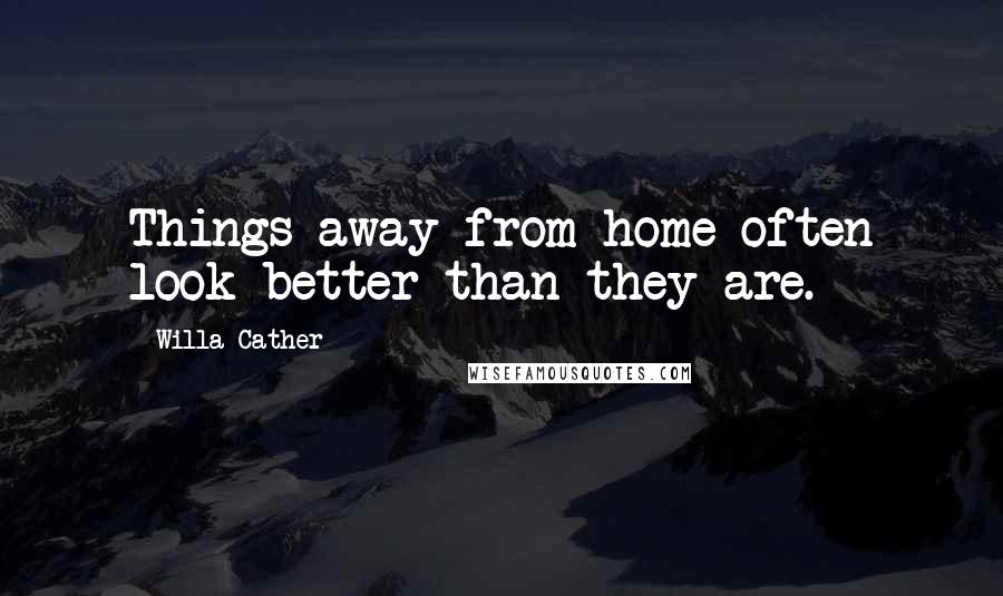 Willa Cather Quotes: Things away from home often look better than they are.