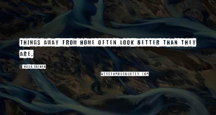 Willa Cather Quotes: Things away from home often look better than they are.