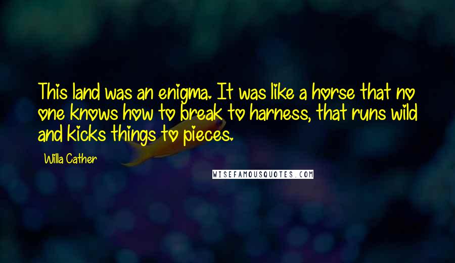 Willa Cather Quotes: This land was an enigma. It was like a horse that no one knows how to break to harness, that runs wild and kicks things to pieces.