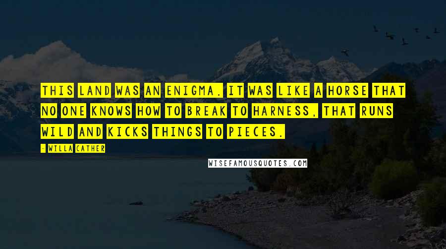 Willa Cather Quotes: This land was an enigma. It was like a horse that no one knows how to break to harness, that runs wild and kicks things to pieces.