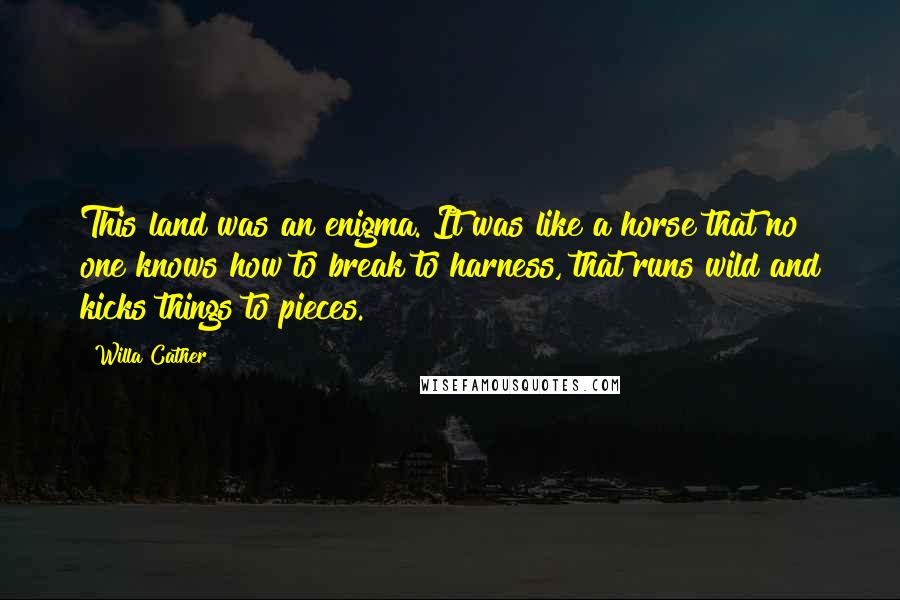 Willa Cather Quotes: This land was an enigma. It was like a horse that no one knows how to break to harness, that runs wild and kicks things to pieces.