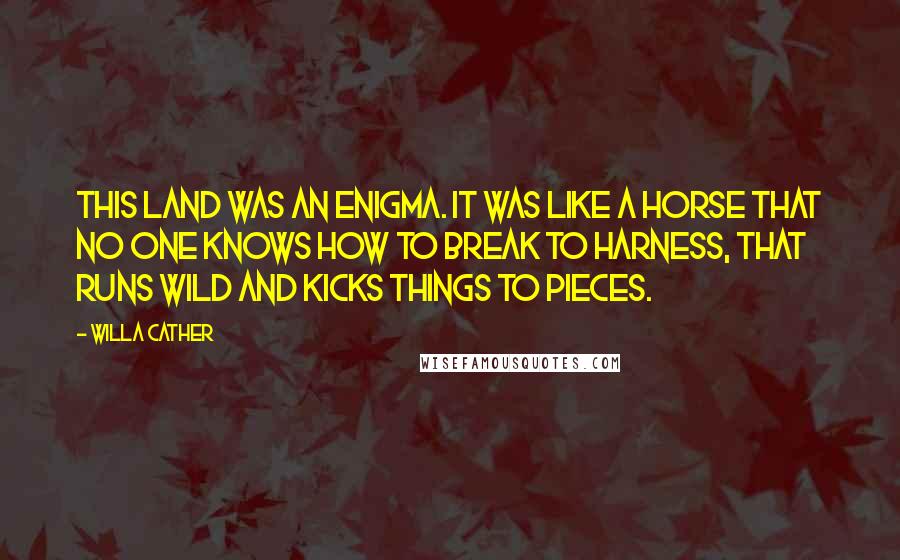 Willa Cather Quotes: This land was an enigma. It was like a horse that no one knows how to break to harness, that runs wild and kicks things to pieces.