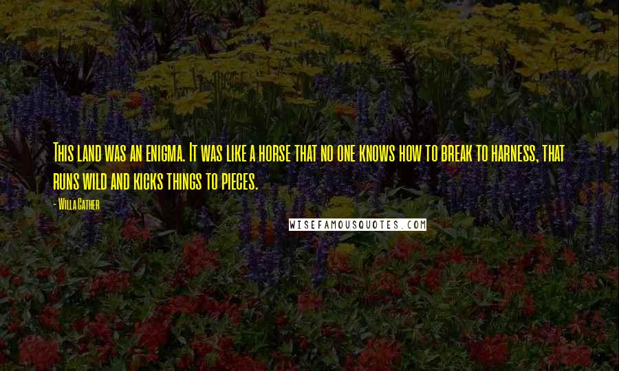 Willa Cather Quotes: This land was an enigma. It was like a horse that no one knows how to break to harness, that runs wild and kicks things to pieces.