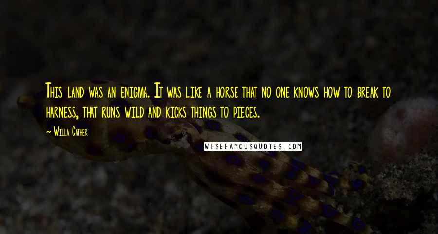 Willa Cather Quotes: This land was an enigma. It was like a horse that no one knows how to break to harness, that runs wild and kicks things to pieces.