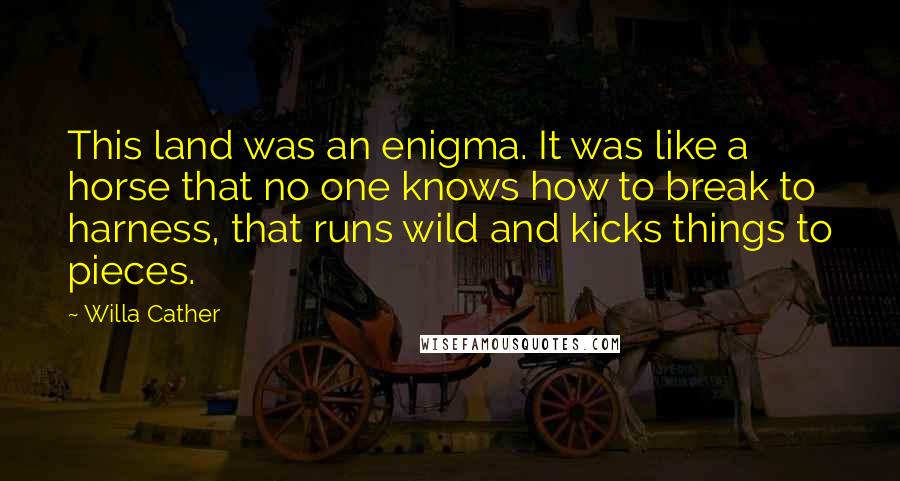 Willa Cather Quotes: This land was an enigma. It was like a horse that no one knows how to break to harness, that runs wild and kicks things to pieces.