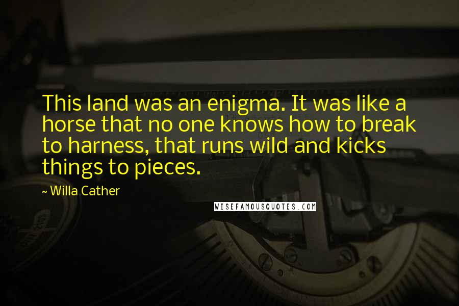 Willa Cather Quotes: This land was an enigma. It was like a horse that no one knows how to break to harness, that runs wild and kicks things to pieces.