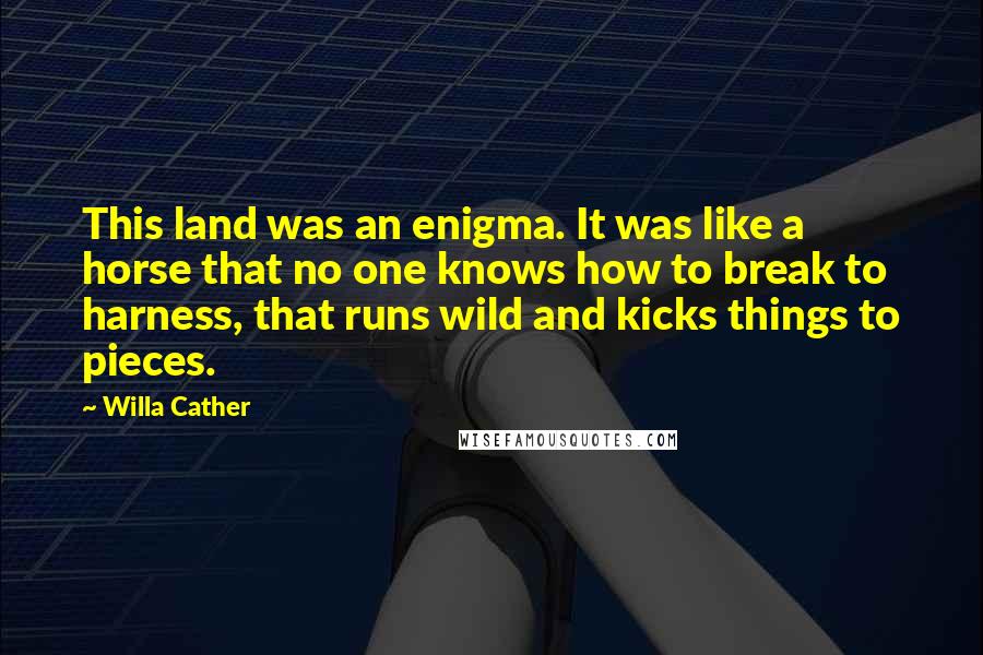 Willa Cather Quotes: This land was an enigma. It was like a horse that no one knows how to break to harness, that runs wild and kicks things to pieces.