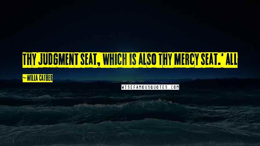 Willa Cather Quotes: Thy judgment seat, which is also Thy mercy seat.' All