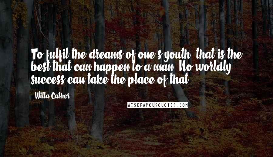 Willa Cather Quotes: To fulfil the dreams of one's youth; that is the best that can happen to a man. No worldly success can take the place of that.