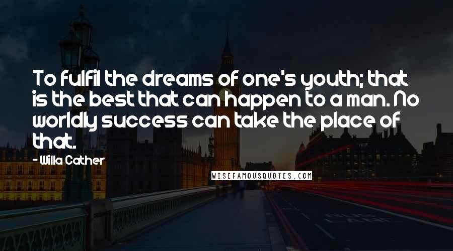 Willa Cather Quotes: To fulfil the dreams of one's youth; that is the best that can happen to a man. No worldly success can take the place of that.