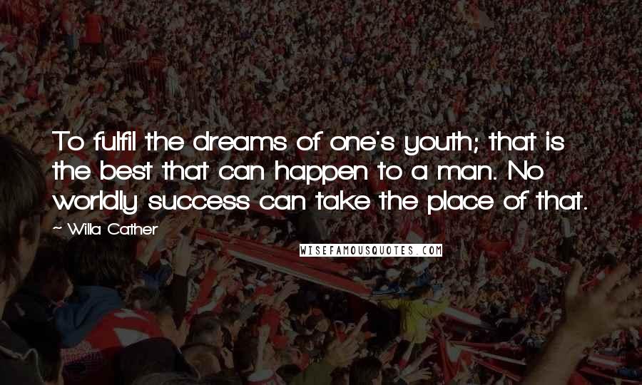 Willa Cather Quotes: To fulfil the dreams of one's youth; that is the best that can happen to a man. No worldly success can take the place of that.