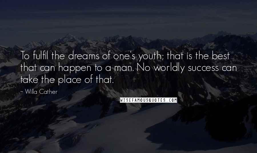 Willa Cather Quotes: To fulfil the dreams of one's youth; that is the best that can happen to a man. No worldly success can take the place of that.