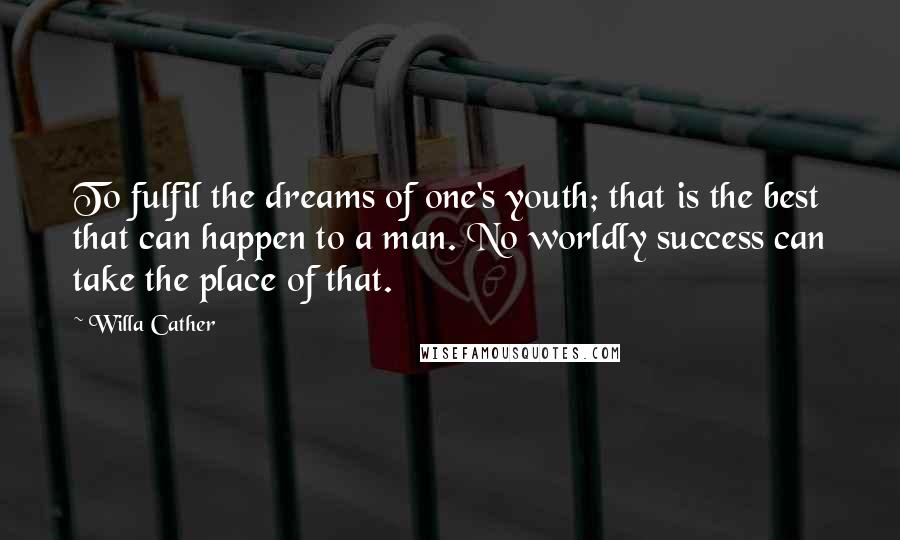 Willa Cather Quotes: To fulfil the dreams of one's youth; that is the best that can happen to a man. No worldly success can take the place of that.