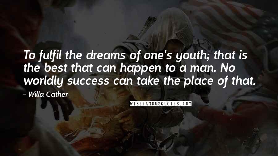 Willa Cather Quotes: To fulfil the dreams of one's youth; that is the best that can happen to a man. No worldly success can take the place of that.