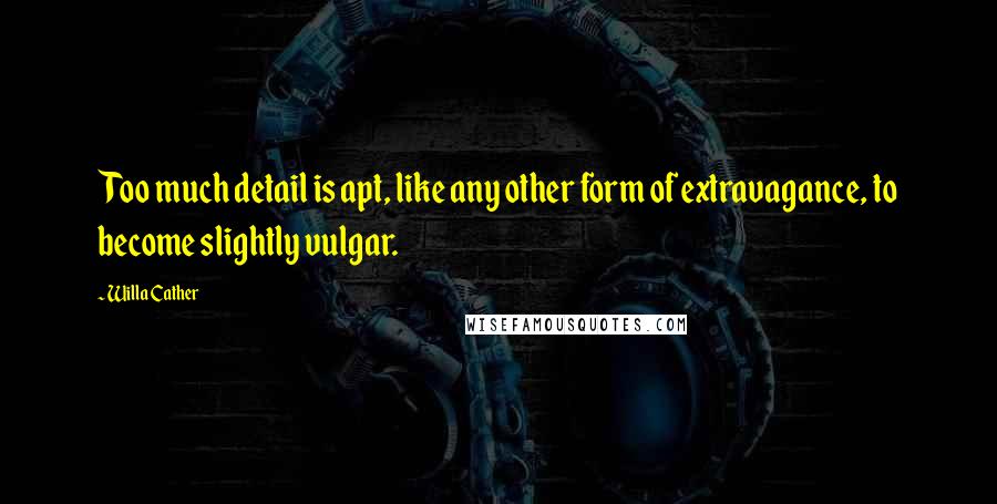 Willa Cather Quotes: Too much detail is apt, like any other form of extravagance, to become slightly vulgar.