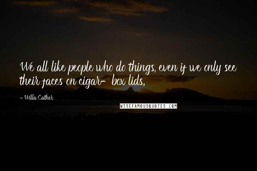 Willa Cather Quotes: We all like people who do things, even if we only see their faces on cigar-box lids.