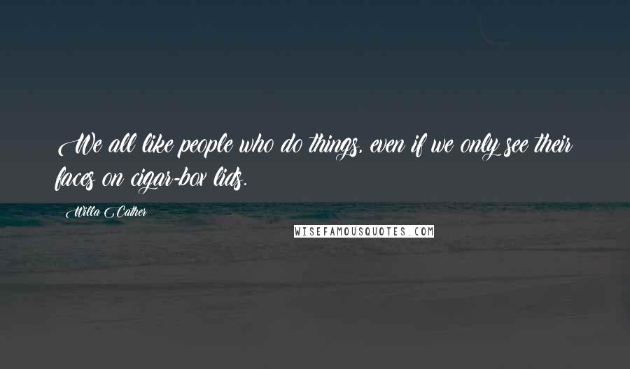 Willa Cather Quotes: We all like people who do things, even if we only see their faces on cigar-box lids.