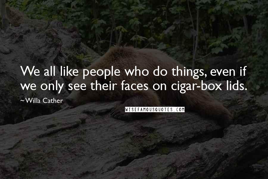 Willa Cather Quotes: We all like people who do things, even if we only see their faces on cigar-box lids.