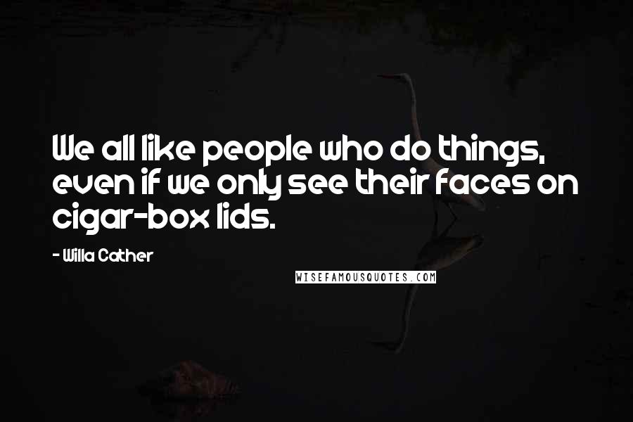 Willa Cather Quotes: We all like people who do things, even if we only see their faces on cigar-box lids.