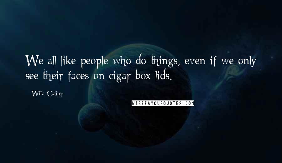 Willa Cather Quotes: We all like people who do things, even if we only see their faces on cigar-box lids.