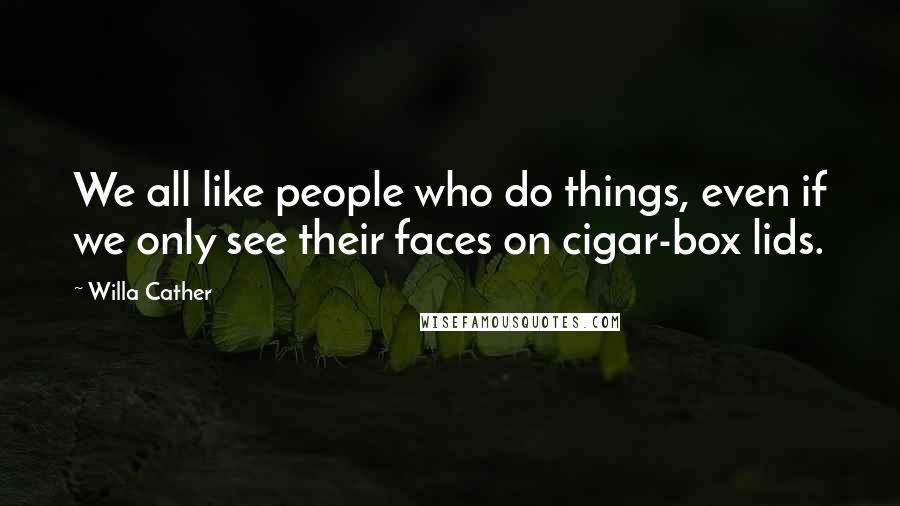 Willa Cather Quotes: We all like people who do things, even if we only see their faces on cigar-box lids.