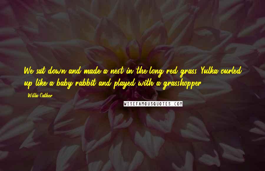 Willa Cather Quotes: We sat down and made a nest in the long red grass. Yulka curled up like a baby rabbit and played with a grasshopper