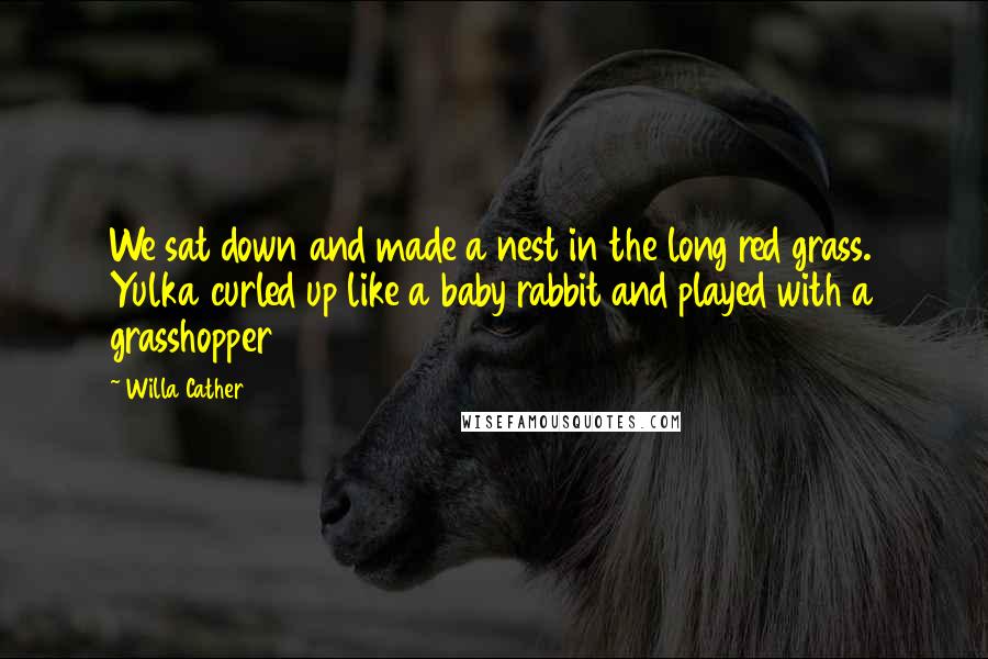 Willa Cather Quotes: We sat down and made a nest in the long red grass. Yulka curled up like a baby rabbit and played with a grasshopper