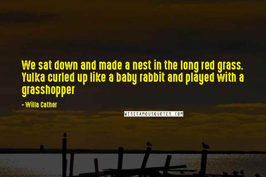 Willa Cather Quotes: We sat down and made a nest in the long red grass. Yulka curled up like a baby rabbit and played with a grasshopper