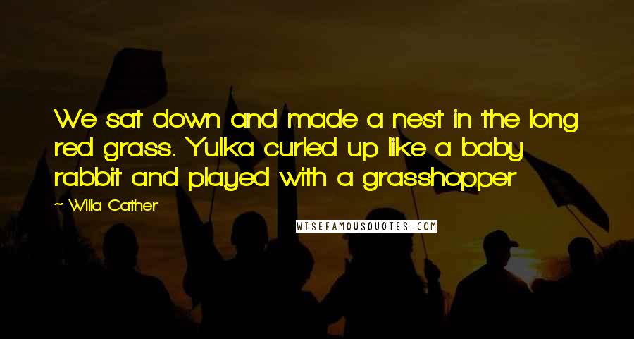 Willa Cather Quotes: We sat down and made a nest in the long red grass. Yulka curled up like a baby rabbit and played with a grasshopper