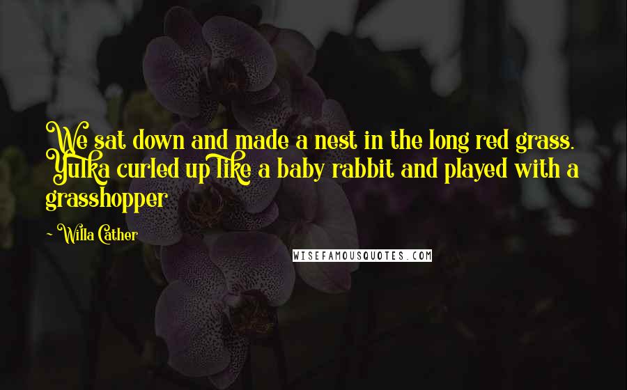Willa Cather Quotes: We sat down and made a nest in the long red grass. Yulka curled up like a baby rabbit and played with a grasshopper