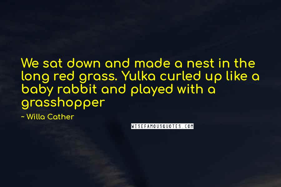 Willa Cather Quotes: We sat down and made a nest in the long red grass. Yulka curled up like a baby rabbit and played with a grasshopper