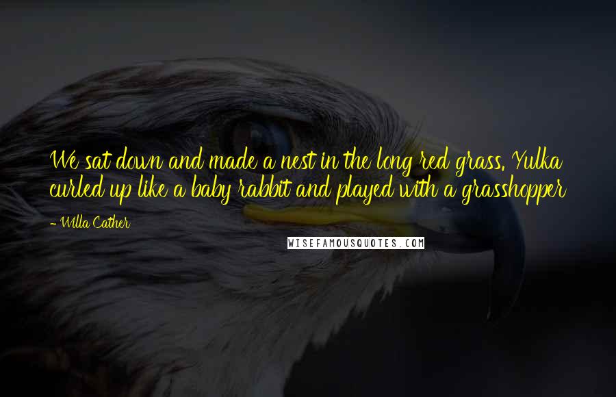 Willa Cather Quotes: We sat down and made a nest in the long red grass. Yulka curled up like a baby rabbit and played with a grasshopper