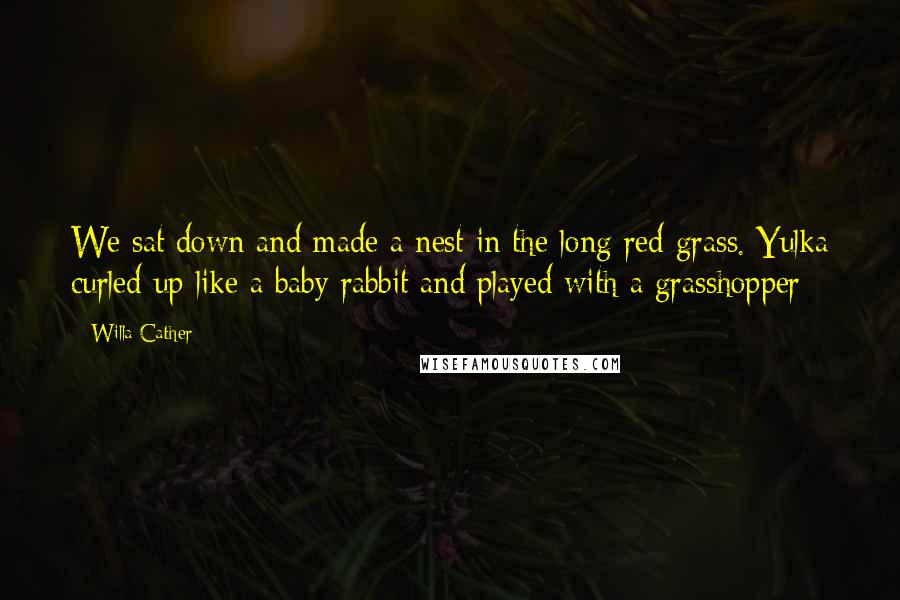 Willa Cather Quotes: We sat down and made a nest in the long red grass. Yulka curled up like a baby rabbit and played with a grasshopper