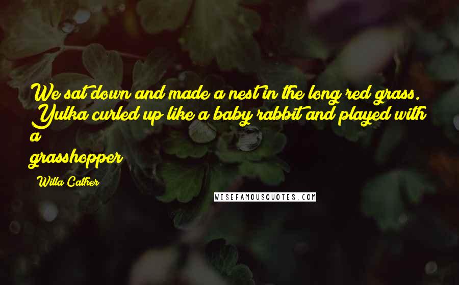 Willa Cather Quotes: We sat down and made a nest in the long red grass. Yulka curled up like a baby rabbit and played with a grasshopper