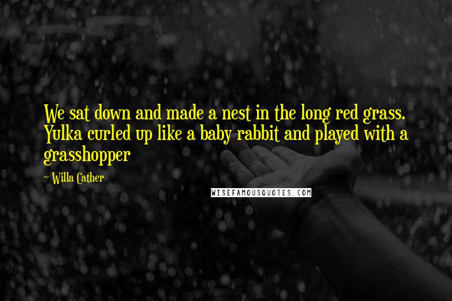 Willa Cather Quotes: We sat down and made a nest in the long red grass. Yulka curled up like a baby rabbit and played with a grasshopper