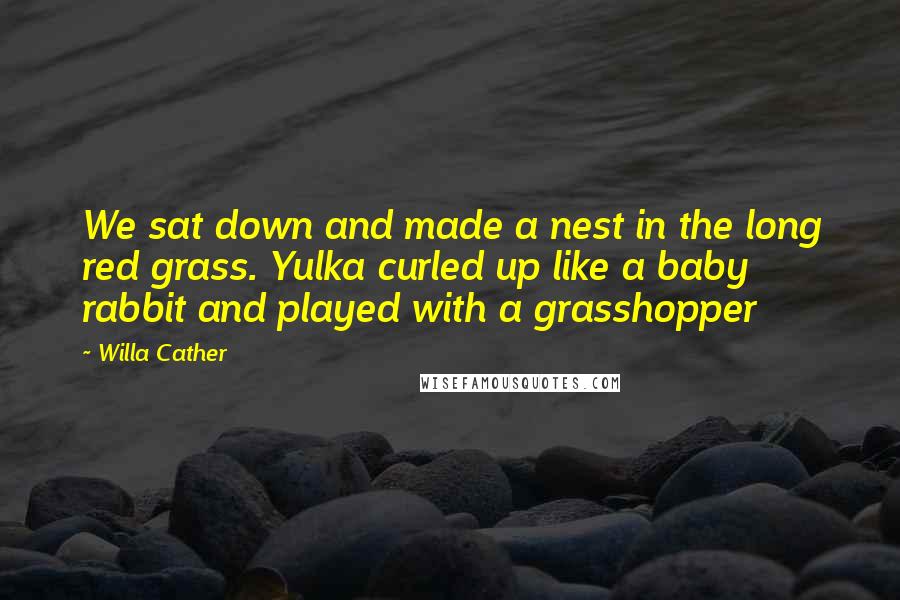 Willa Cather Quotes: We sat down and made a nest in the long red grass. Yulka curled up like a baby rabbit and played with a grasshopper