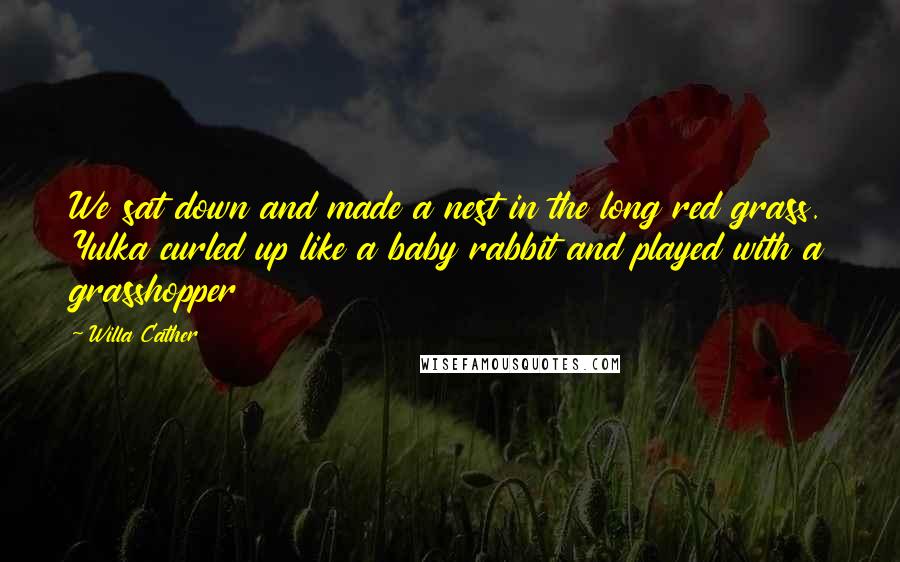 Willa Cather Quotes: We sat down and made a nest in the long red grass. Yulka curled up like a baby rabbit and played with a grasshopper