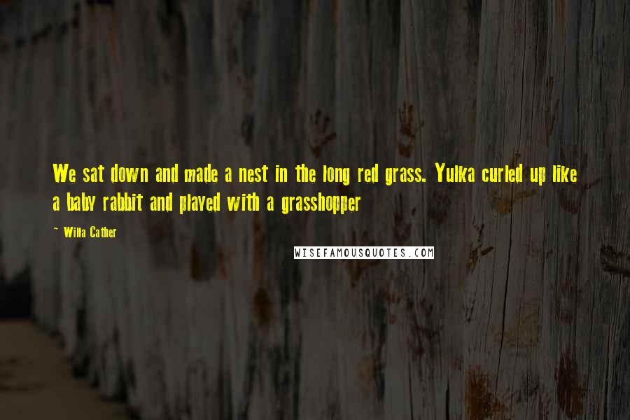 Willa Cather Quotes: We sat down and made a nest in the long red grass. Yulka curled up like a baby rabbit and played with a grasshopper