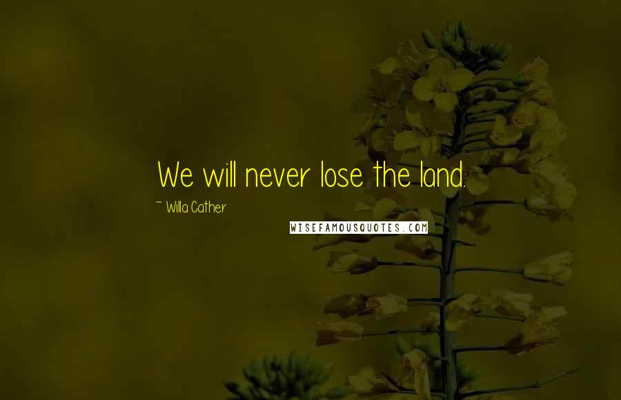 Willa Cather Quotes: We will never lose the land.