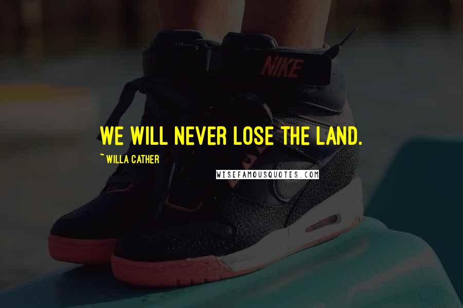 Willa Cather Quotes: We will never lose the land.