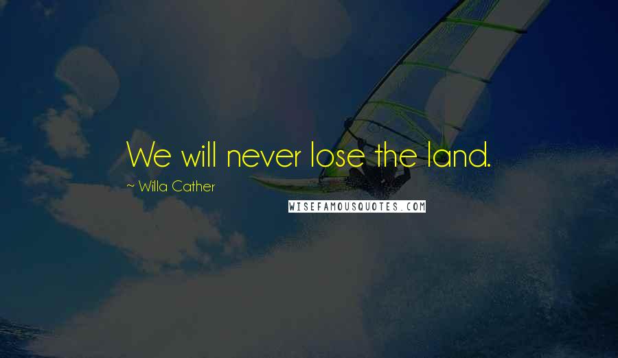 Willa Cather Quotes: We will never lose the land.