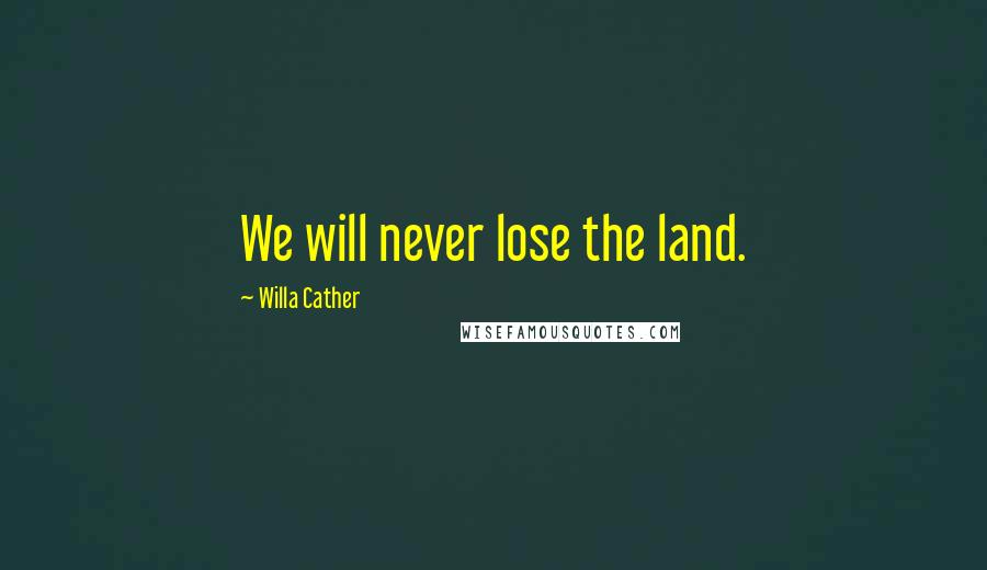 Willa Cather Quotes: We will never lose the land.